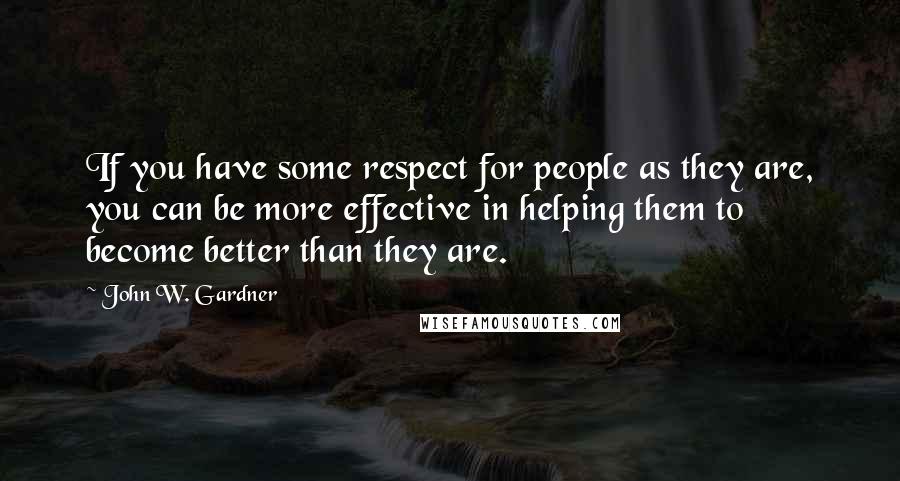 John W. Gardner Quotes: If you have some respect for people as they are, you can be more effective in helping them to become better than they are.