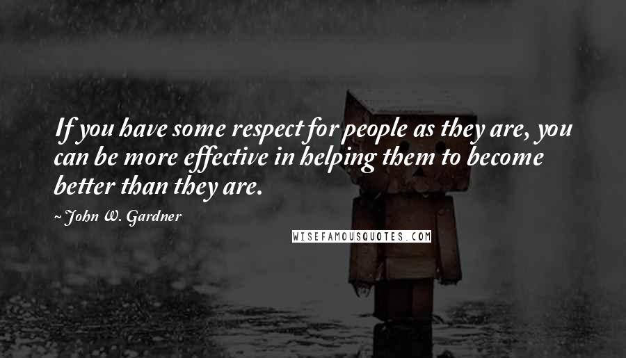 John W. Gardner Quotes: If you have some respect for people as they are, you can be more effective in helping them to become better than they are.