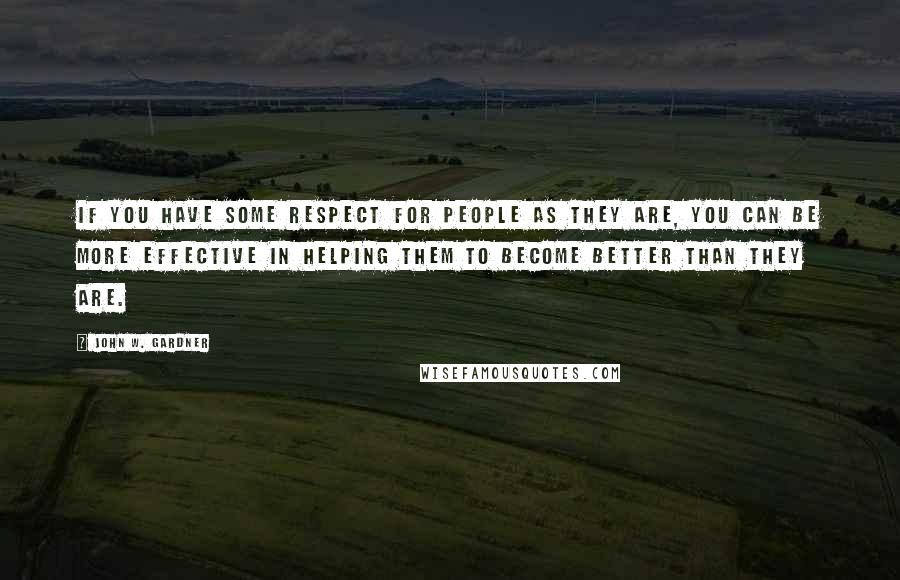 John W. Gardner Quotes: If you have some respect for people as they are, you can be more effective in helping them to become better than they are.