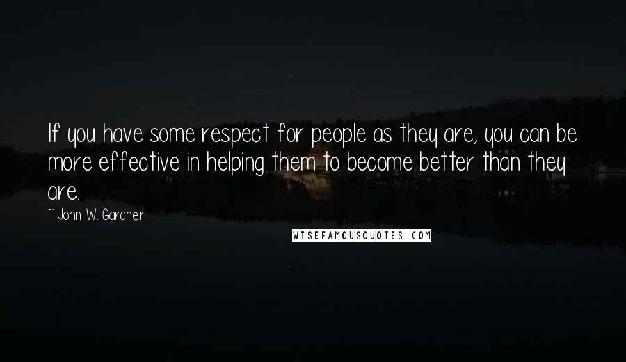 John W. Gardner Quotes: If you have some respect for people as they are, you can be more effective in helping them to become better than they are.