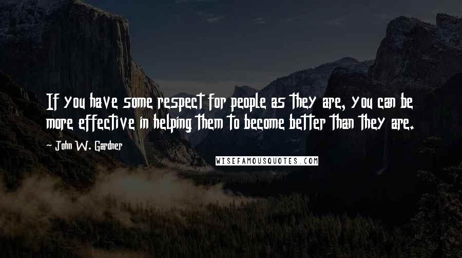 John W. Gardner Quotes: If you have some respect for people as they are, you can be more effective in helping them to become better than they are.