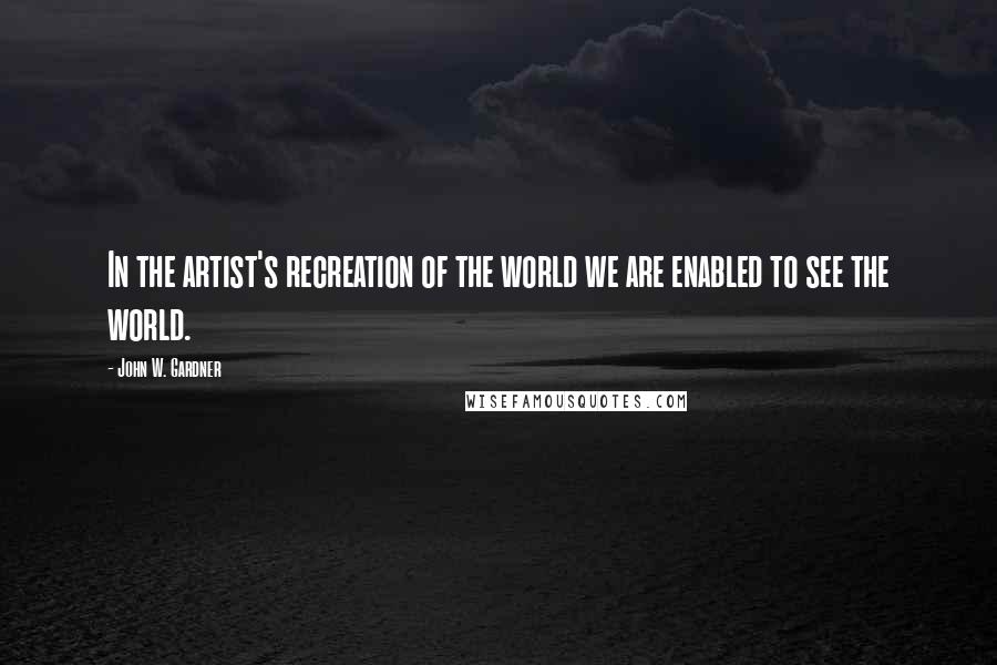 John W. Gardner Quotes: In the artist's recreation of the world we are enabled to see the world.