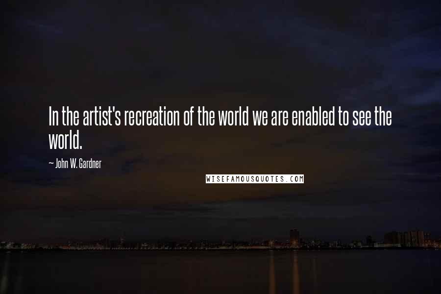 John W. Gardner Quotes: In the artist's recreation of the world we are enabled to see the world.