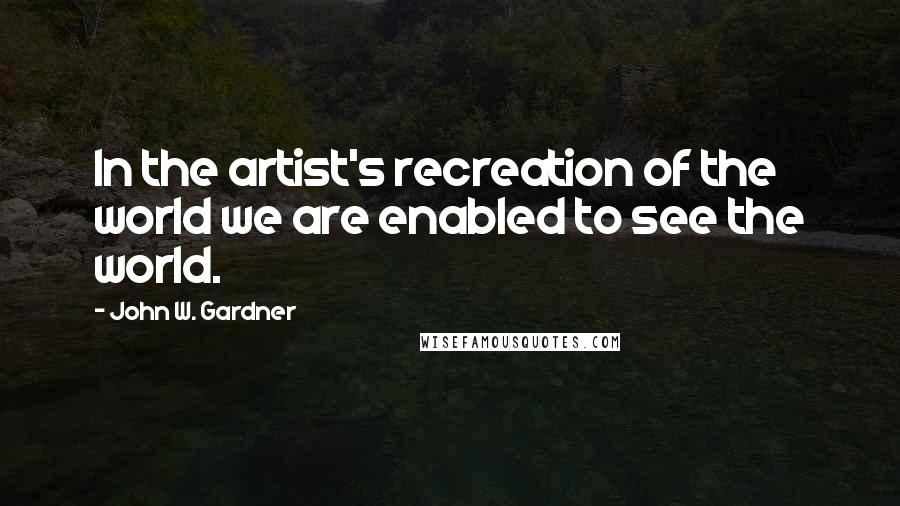 John W. Gardner Quotes: In the artist's recreation of the world we are enabled to see the world.