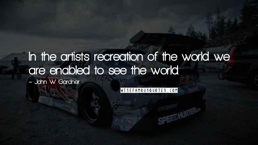 John W. Gardner Quotes: In the artist's recreation of the world we are enabled to see the world.