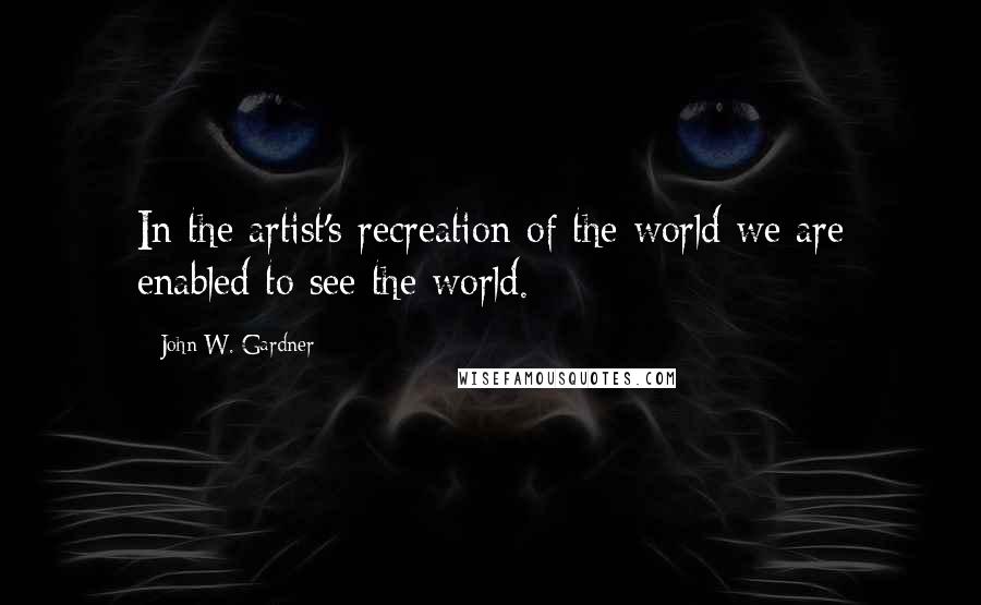 John W. Gardner Quotes: In the artist's recreation of the world we are enabled to see the world.