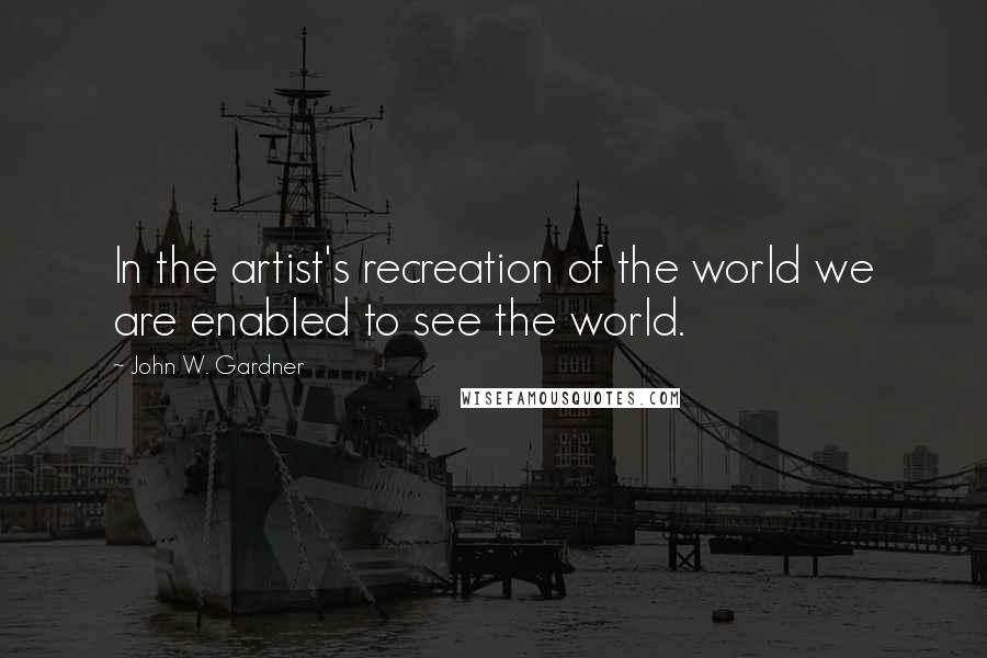 John W. Gardner Quotes: In the artist's recreation of the world we are enabled to see the world.