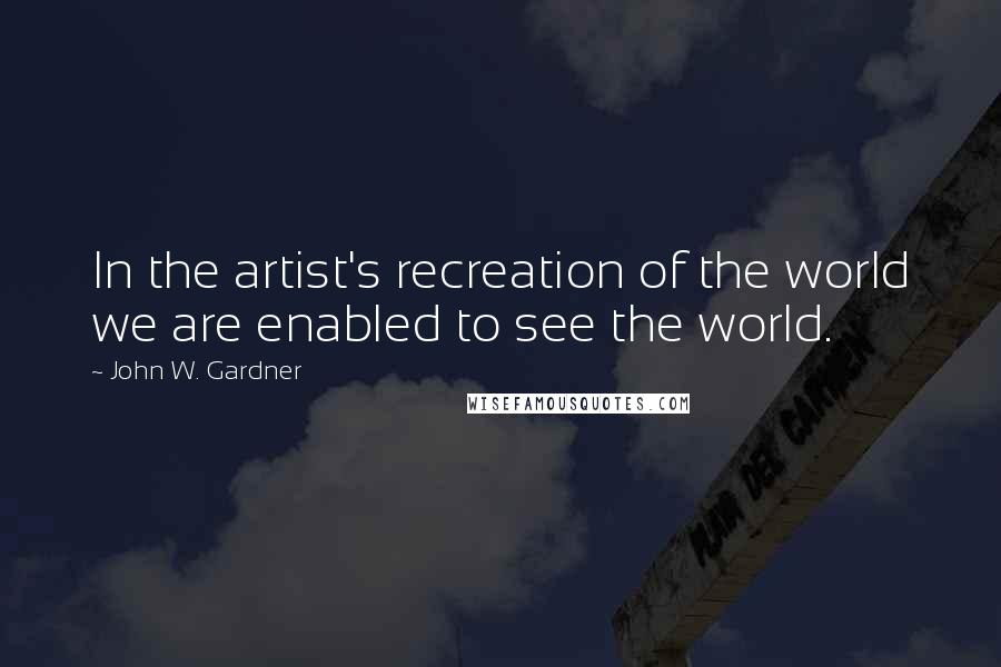 John W. Gardner Quotes: In the artist's recreation of the world we are enabled to see the world.