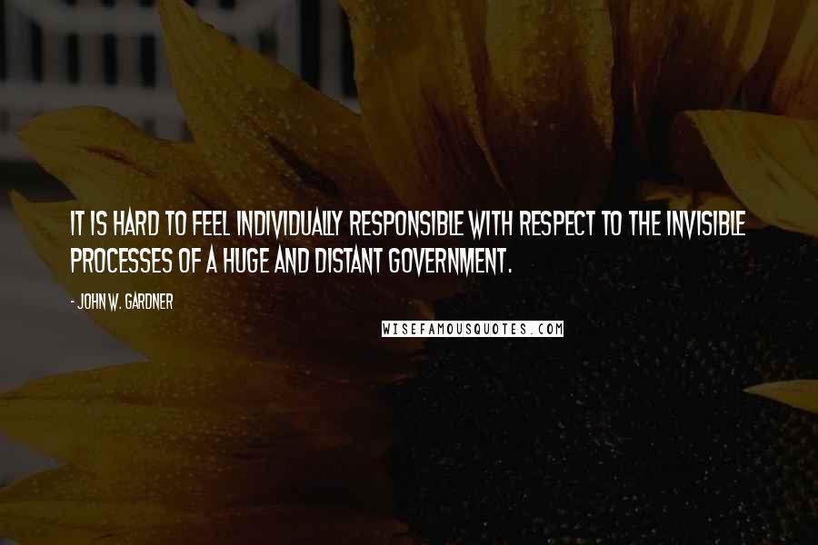 John W. Gardner Quotes: It is hard to feel individually responsible with respect to the invisible processes of a huge and distant government.