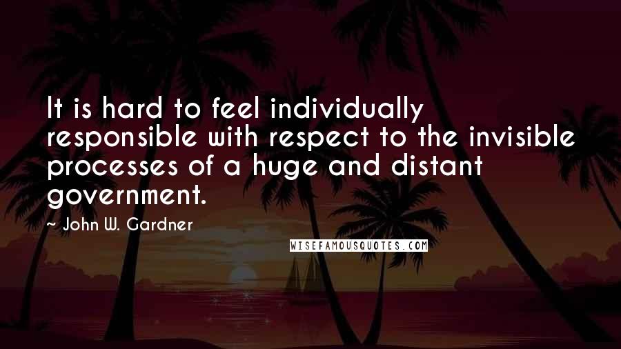 John W. Gardner Quotes: It is hard to feel individually responsible with respect to the invisible processes of a huge and distant government.