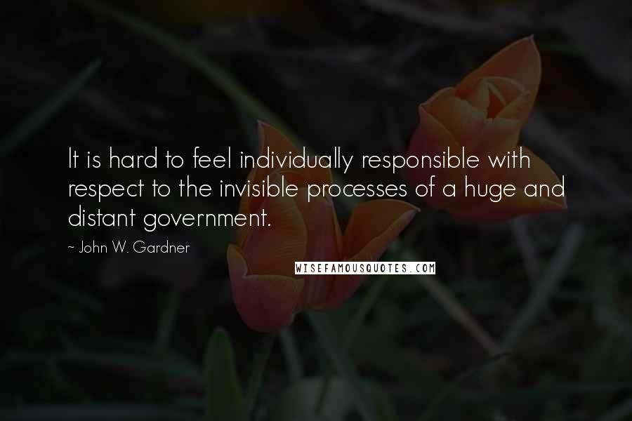 John W. Gardner Quotes: It is hard to feel individually responsible with respect to the invisible processes of a huge and distant government.