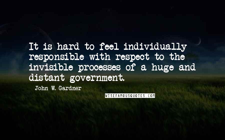 John W. Gardner Quotes: It is hard to feel individually responsible with respect to the invisible processes of a huge and distant government.