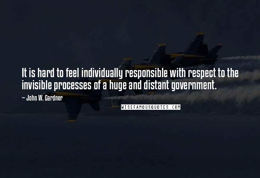 John W. Gardner Quotes: It is hard to feel individually responsible with respect to the invisible processes of a huge and distant government.