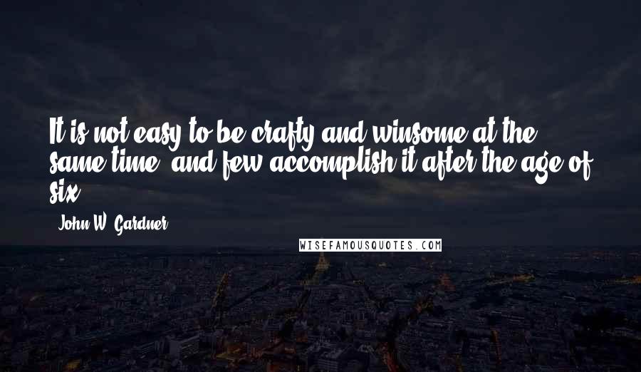 John W. Gardner Quotes: It is not easy to be crafty and winsome at the same time, and few accomplish it after the age of six.