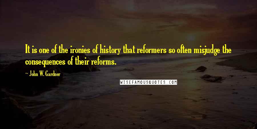 John W. Gardner Quotes: It is one of the ironies of history that reformers so often misjudge the consequences of their reforms.