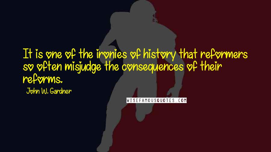 John W. Gardner Quotes: It is one of the ironies of history that reformers so often misjudge the consequences of their reforms.