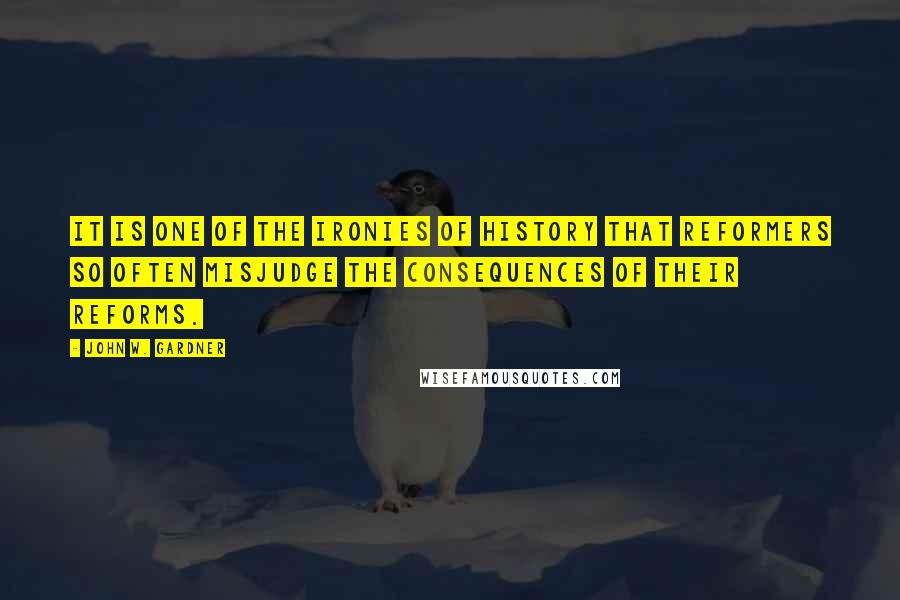 John W. Gardner Quotes: It is one of the ironies of history that reformers so often misjudge the consequences of their reforms.