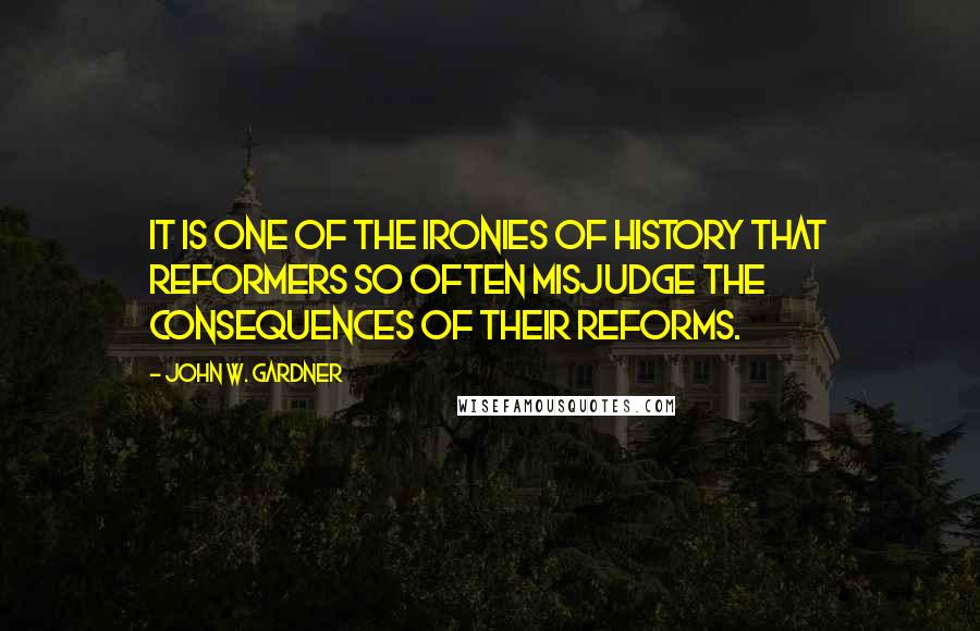 John W. Gardner Quotes: It is one of the ironies of history that reformers so often misjudge the consequences of their reforms.