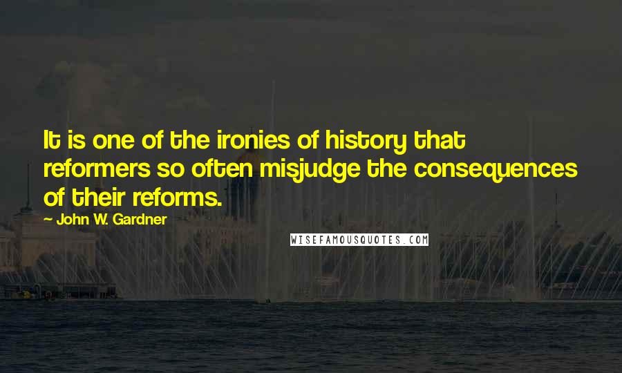 John W. Gardner Quotes: It is one of the ironies of history that reformers so often misjudge the consequences of their reforms.