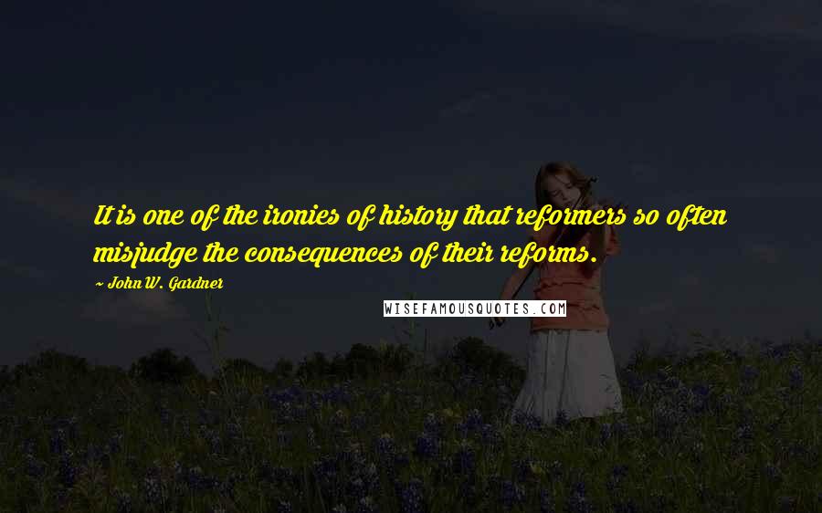 John W. Gardner Quotes: It is one of the ironies of history that reformers so often misjudge the consequences of their reforms.