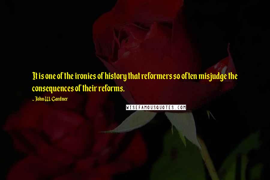 John W. Gardner Quotes: It is one of the ironies of history that reformers so often misjudge the consequences of their reforms.