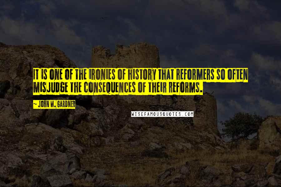 John W. Gardner Quotes: It is one of the ironies of history that reformers so often misjudge the consequences of their reforms.