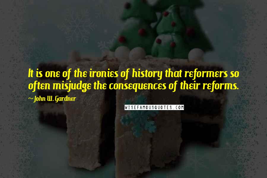 John W. Gardner Quotes: It is one of the ironies of history that reformers so often misjudge the consequences of their reforms.
