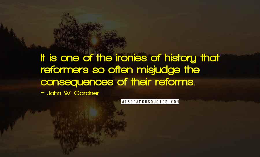 John W. Gardner Quotes: It is one of the ironies of history that reformers so often misjudge the consequences of their reforms.