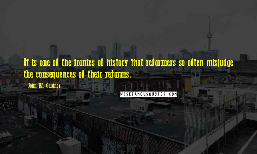 John W. Gardner Quotes: It is one of the ironies of history that reformers so often misjudge the consequences of their reforms.