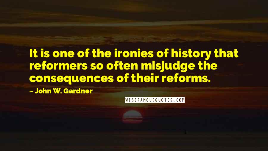 John W. Gardner Quotes: It is one of the ironies of history that reformers so often misjudge the consequences of their reforms.