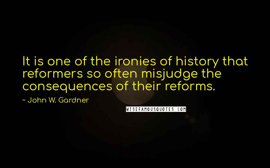 John W. Gardner Quotes: It is one of the ironies of history that reformers so often misjudge the consequences of their reforms.