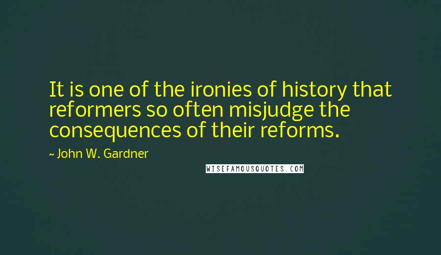 John W. Gardner Quotes: It is one of the ironies of history that reformers so often misjudge the consequences of their reforms.