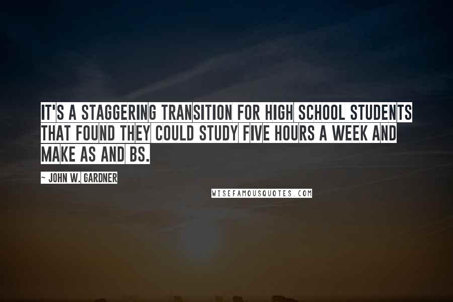 John W. Gardner Quotes: It's a staggering transition for high school students that found they could study five hours a week and make As and Bs.