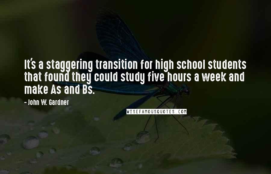 John W. Gardner Quotes: It's a staggering transition for high school students that found they could study five hours a week and make As and Bs.