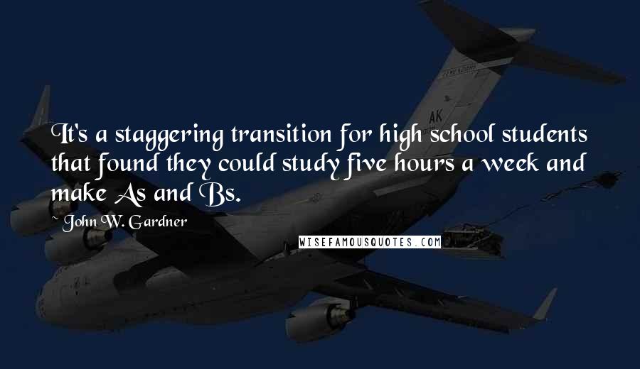 John W. Gardner Quotes: It's a staggering transition for high school students that found they could study five hours a week and make As and Bs.