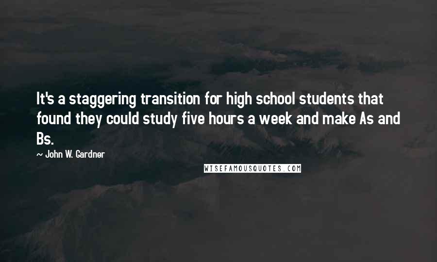 John W. Gardner Quotes: It's a staggering transition for high school students that found they could study five hours a week and make As and Bs.