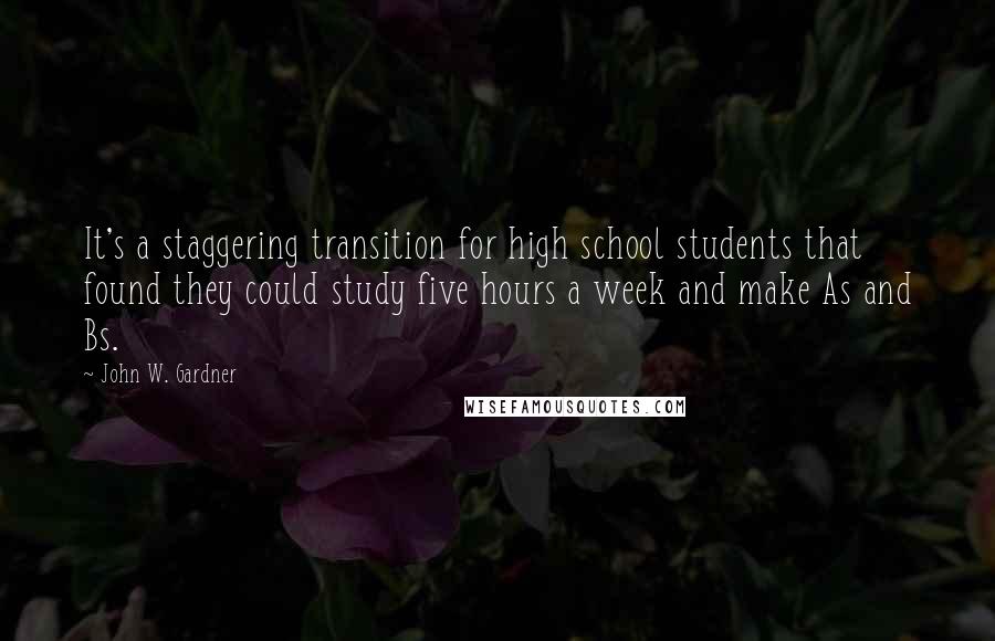John W. Gardner Quotes: It's a staggering transition for high school students that found they could study five hours a week and make As and Bs.