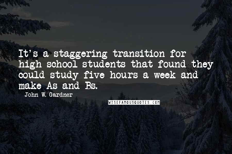 John W. Gardner Quotes: It's a staggering transition for high school students that found they could study five hours a week and make As and Bs.