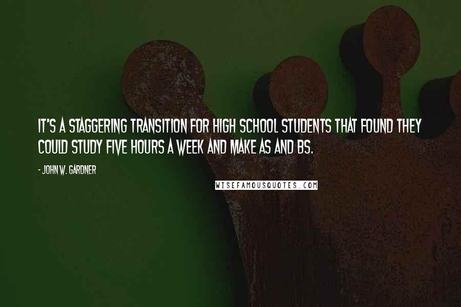 John W. Gardner Quotes: It's a staggering transition for high school students that found they could study five hours a week and make As and Bs.