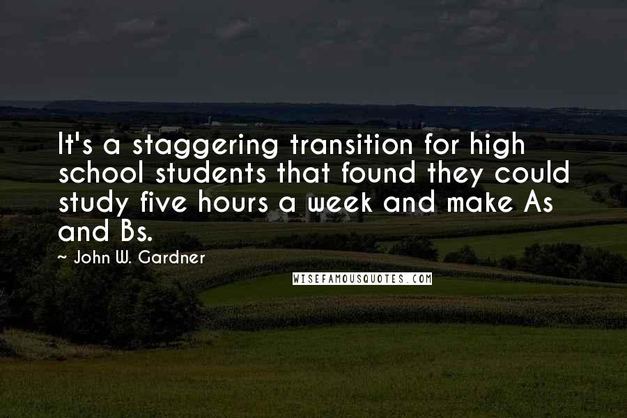 John W. Gardner Quotes: It's a staggering transition for high school students that found they could study five hours a week and make As and Bs.