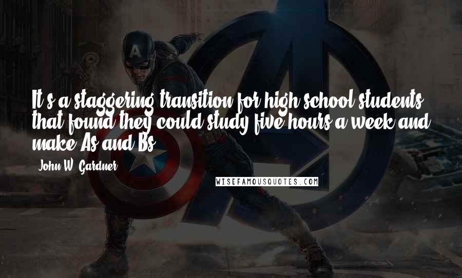 John W. Gardner Quotes: It's a staggering transition for high school students that found they could study five hours a week and make As and Bs.