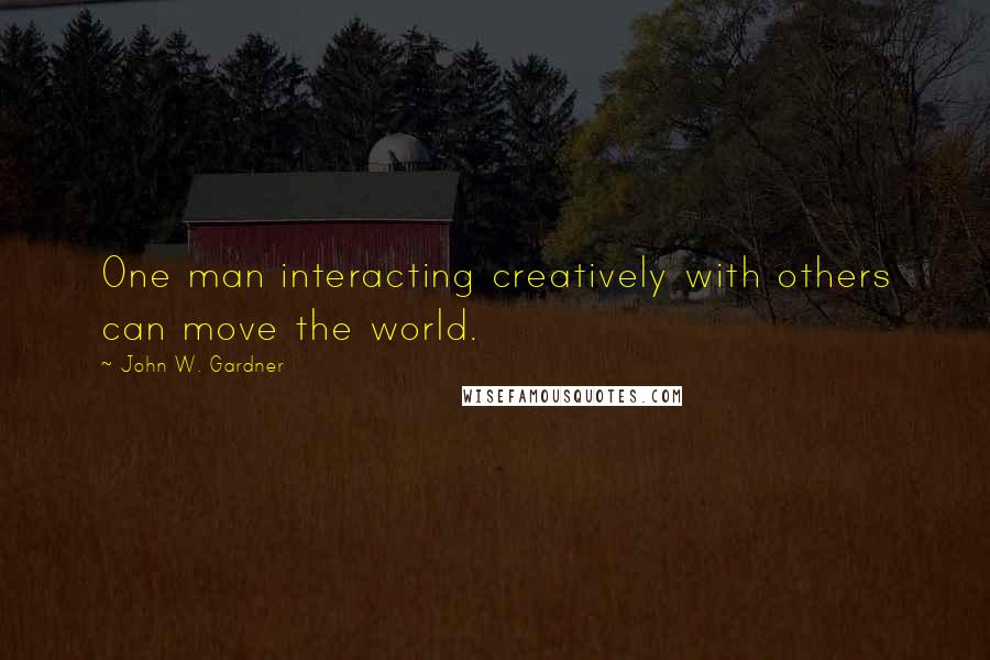 John W. Gardner Quotes: One man interacting creatively with others can move the world.