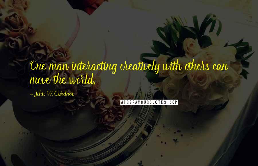 John W. Gardner Quotes: One man interacting creatively with others can move the world.