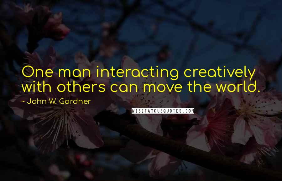 John W. Gardner Quotes: One man interacting creatively with others can move the world.