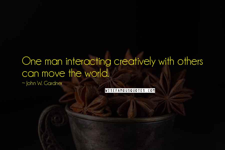 John W. Gardner Quotes: One man interacting creatively with others can move the world.