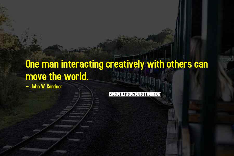 John W. Gardner Quotes: One man interacting creatively with others can move the world.