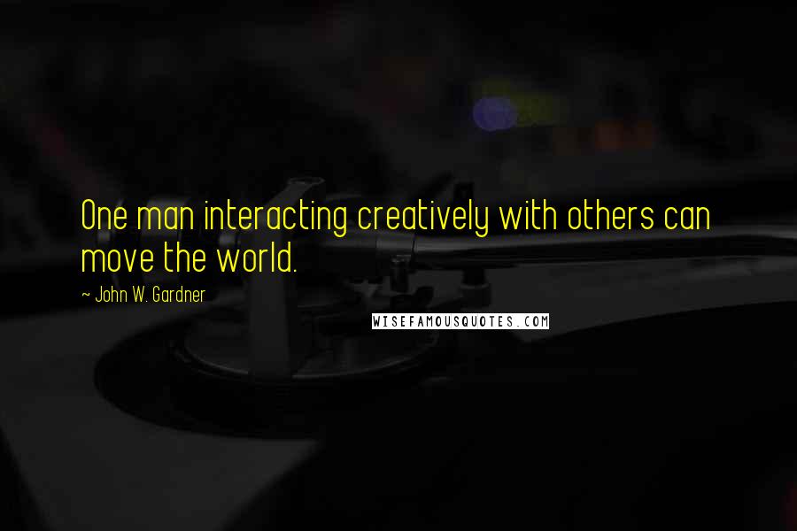 John W. Gardner Quotes: One man interacting creatively with others can move the world.