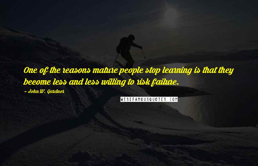 John W. Gardner Quotes: One of the reasons mature people stop learning is that they become less and less willing to risk failure.