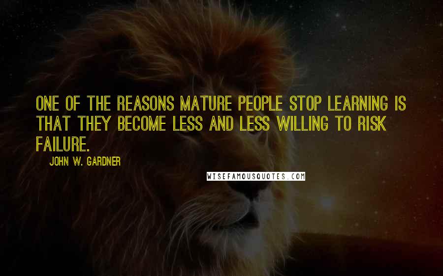 John W. Gardner Quotes: One of the reasons mature people stop learning is that they become less and less willing to risk failure.