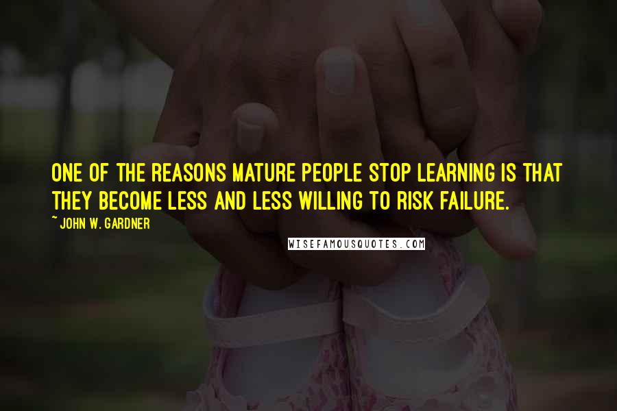 John W. Gardner Quotes: One of the reasons mature people stop learning is that they become less and less willing to risk failure.